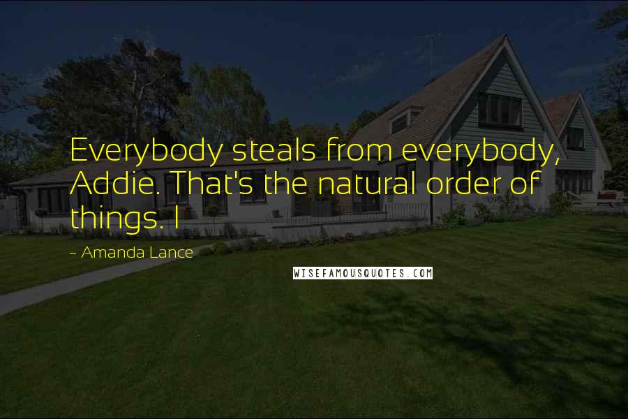 Amanda Lance Quotes: Everybody steals from everybody, Addie. That's the natural order of things. I