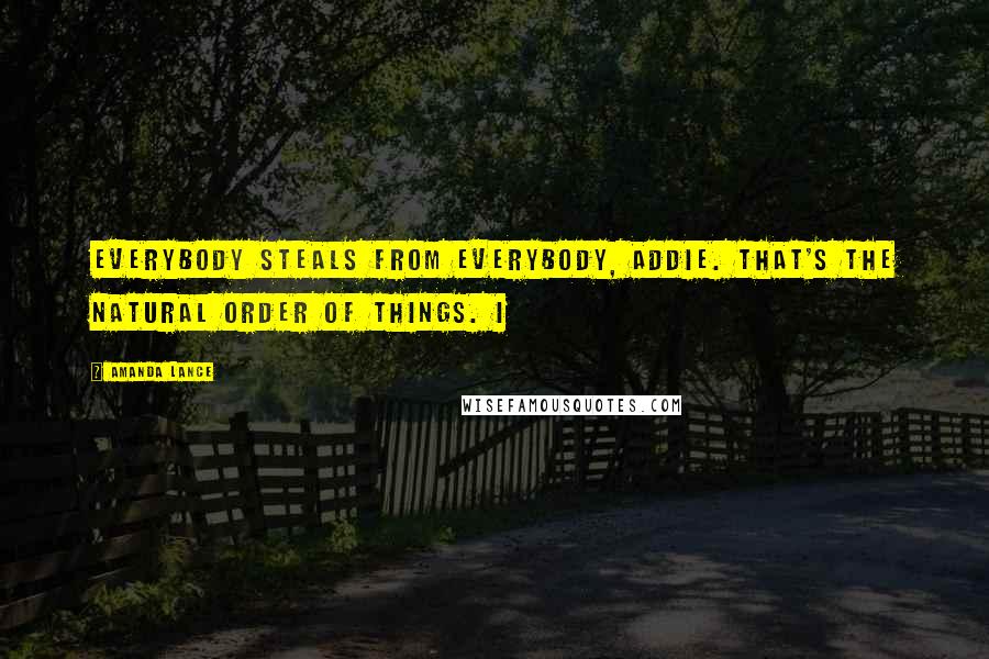 Amanda Lance Quotes: Everybody steals from everybody, Addie. That's the natural order of things. I