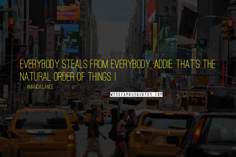 Amanda Lance Quotes: Everybody steals from everybody, Addie. That's the natural order of things. I