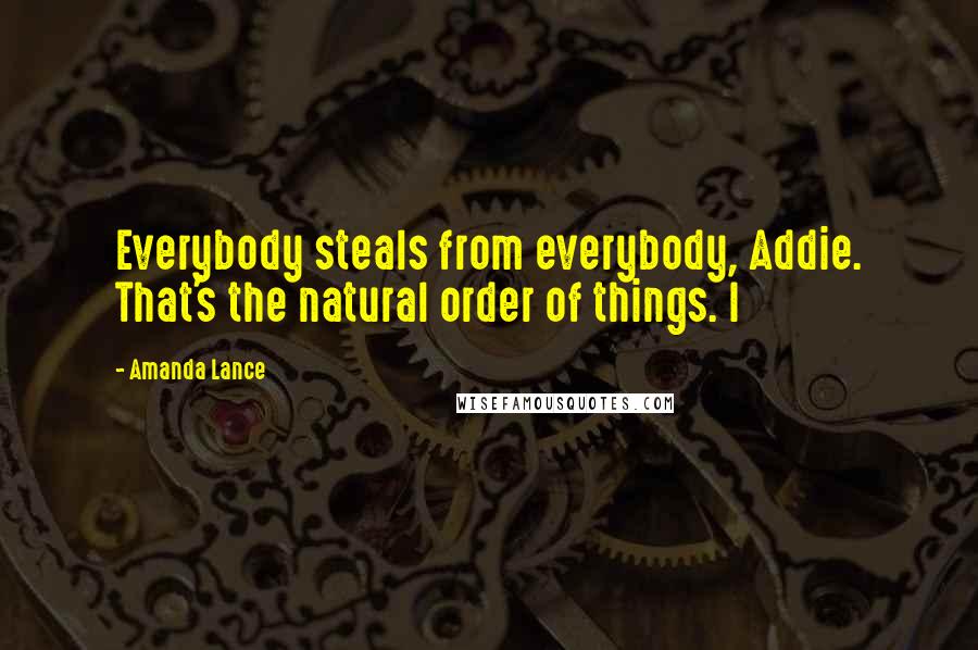 Amanda Lance Quotes: Everybody steals from everybody, Addie. That's the natural order of things. I