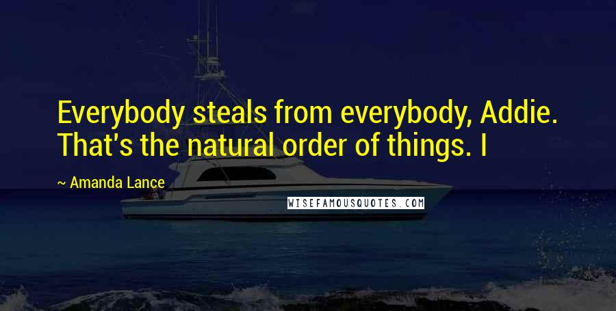 Amanda Lance Quotes: Everybody steals from everybody, Addie. That's the natural order of things. I