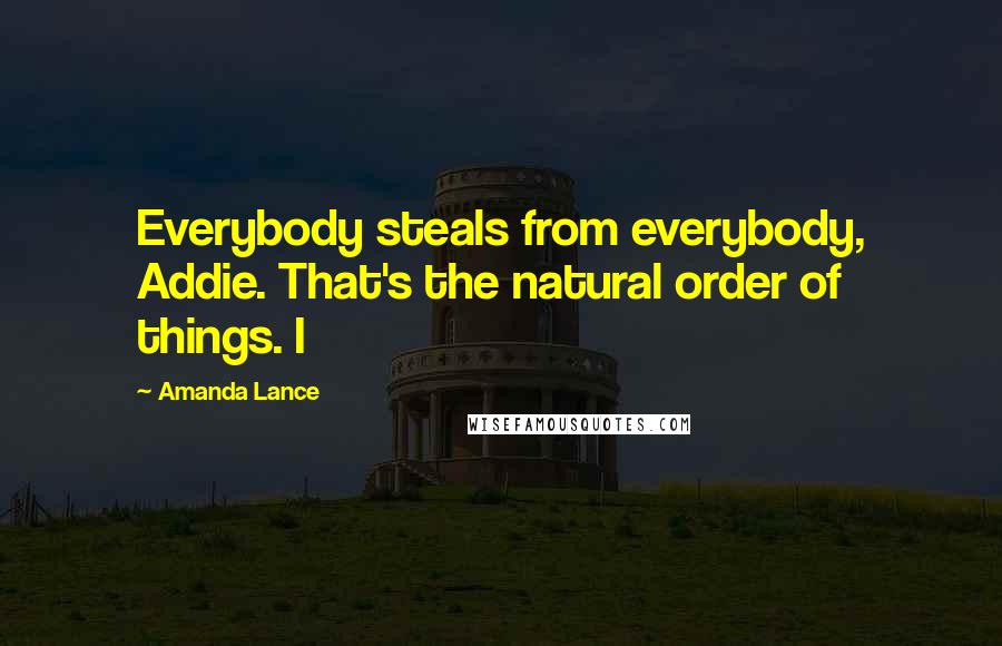 Amanda Lance Quotes: Everybody steals from everybody, Addie. That's the natural order of things. I