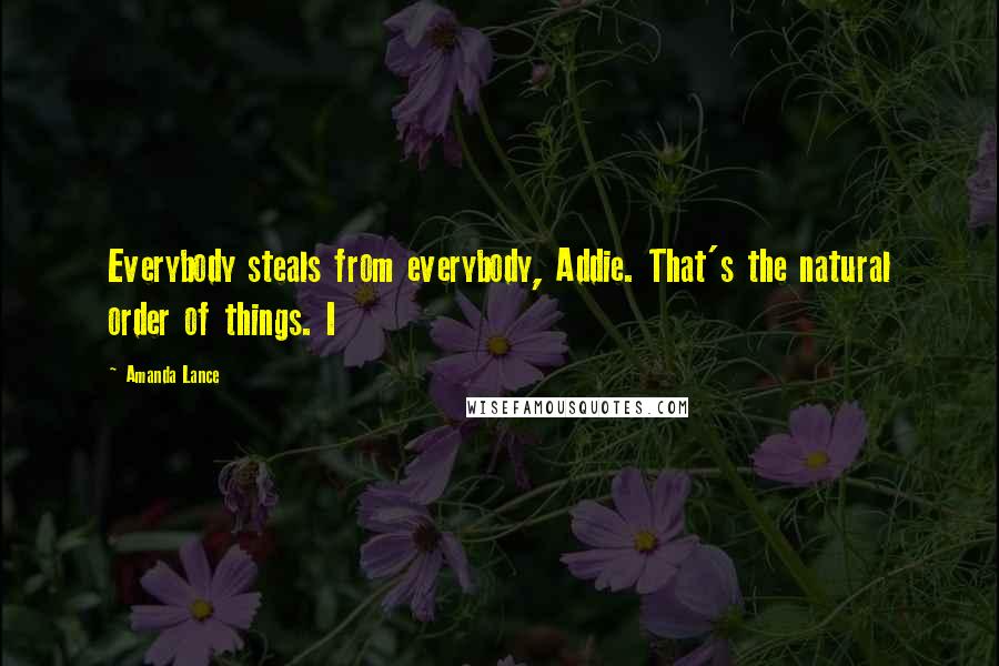 Amanda Lance Quotes: Everybody steals from everybody, Addie. That's the natural order of things. I