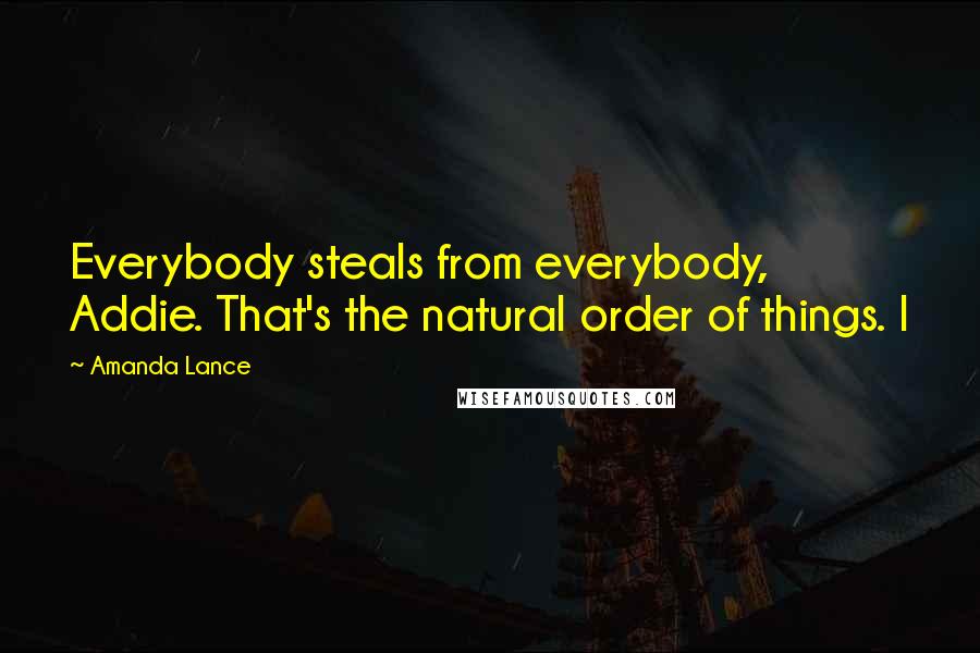 Amanda Lance Quotes: Everybody steals from everybody, Addie. That's the natural order of things. I