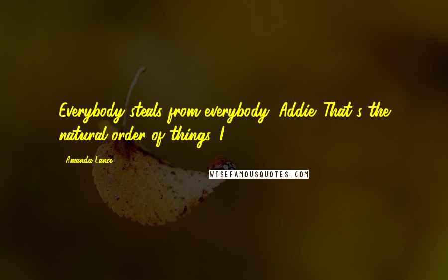 Amanda Lance Quotes: Everybody steals from everybody, Addie. That's the natural order of things. I