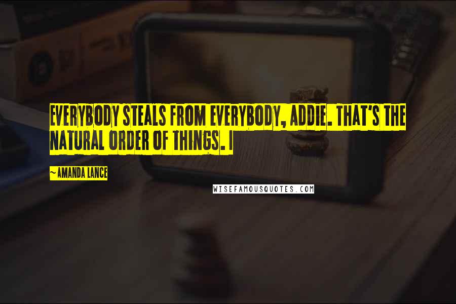 Amanda Lance Quotes: Everybody steals from everybody, Addie. That's the natural order of things. I