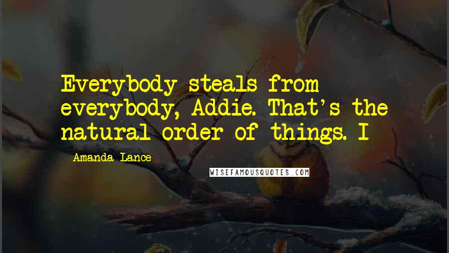 Amanda Lance Quotes: Everybody steals from everybody, Addie. That's the natural order of things. I