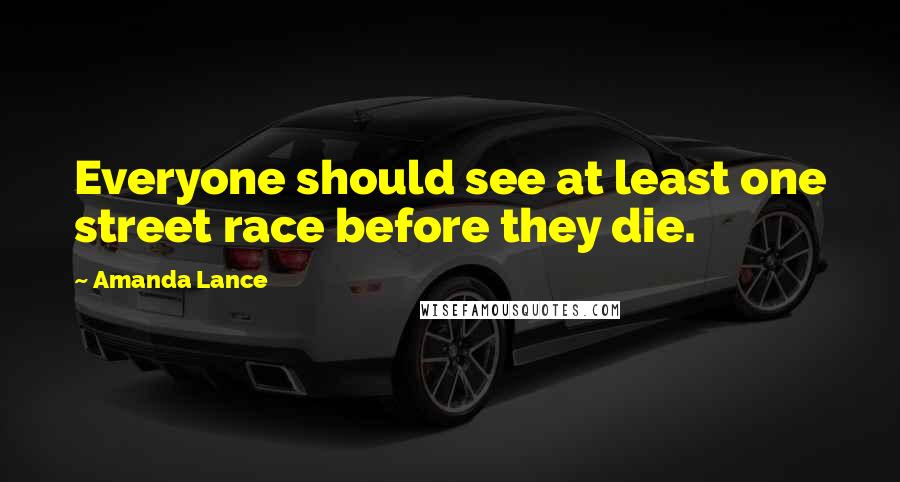 Amanda Lance Quotes: Everyone should see at least one street race before they die.