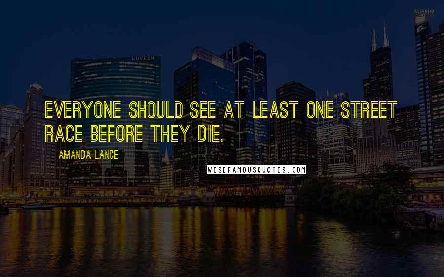 Amanda Lance Quotes: Everyone should see at least one street race before they die.