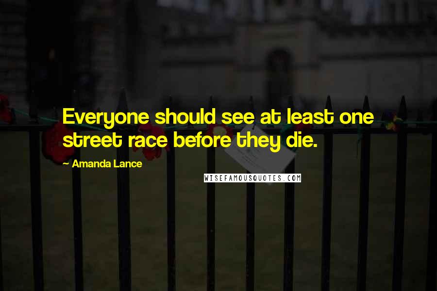 Amanda Lance Quotes: Everyone should see at least one street race before they die.