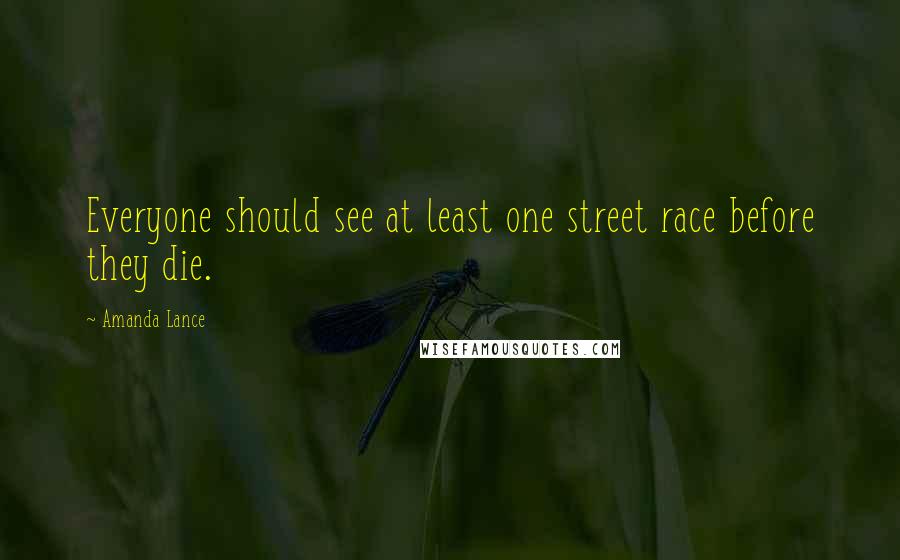 Amanda Lance Quotes: Everyone should see at least one street race before they die.