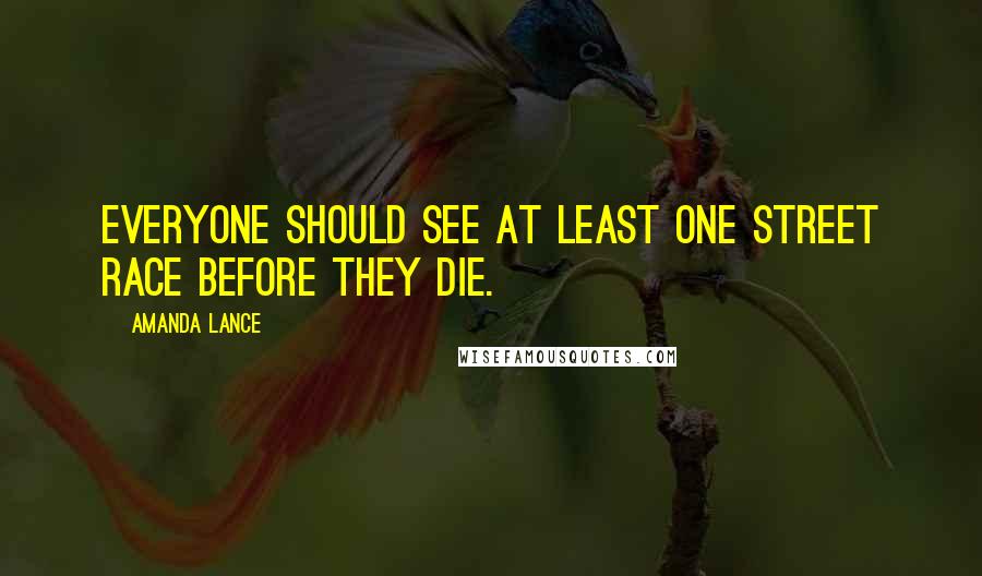 Amanda Lance Quotes: Everyone should see at least one street race before they die.