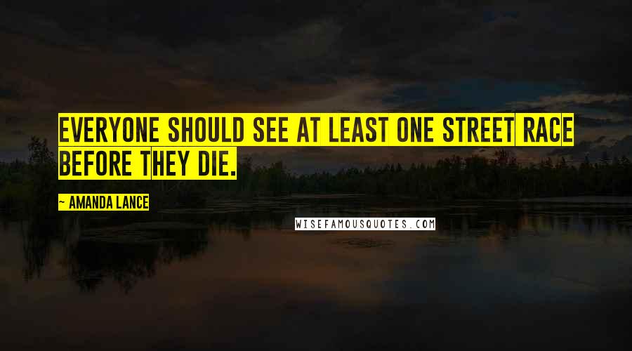 Amanda Lance Quotes: Everyone should see at least one street race before they die.