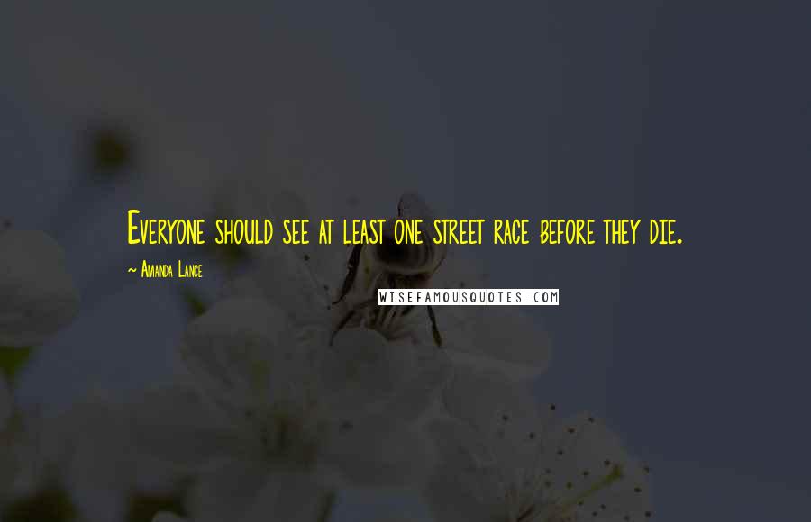 Amanda Lance Quotes: Everyone should see at least one street race before they die.