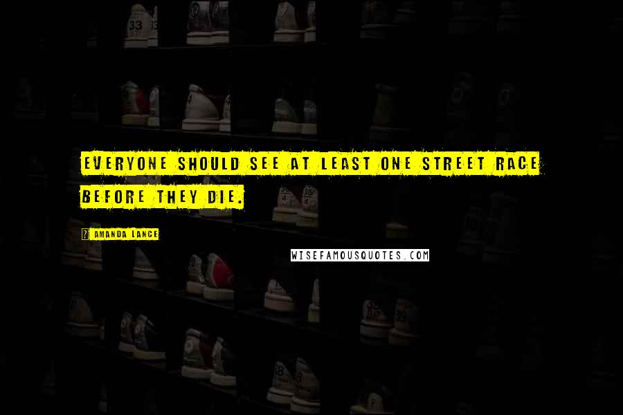 Amanda Lance Quotes: Everyone should see at least one street race before they die.