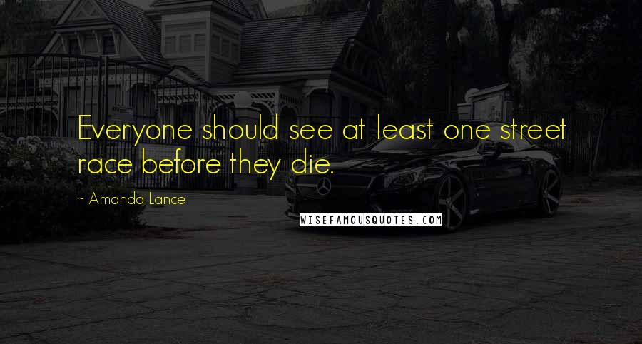 Amanda Lance Quotes: Everyone should see at least one street race before they die.