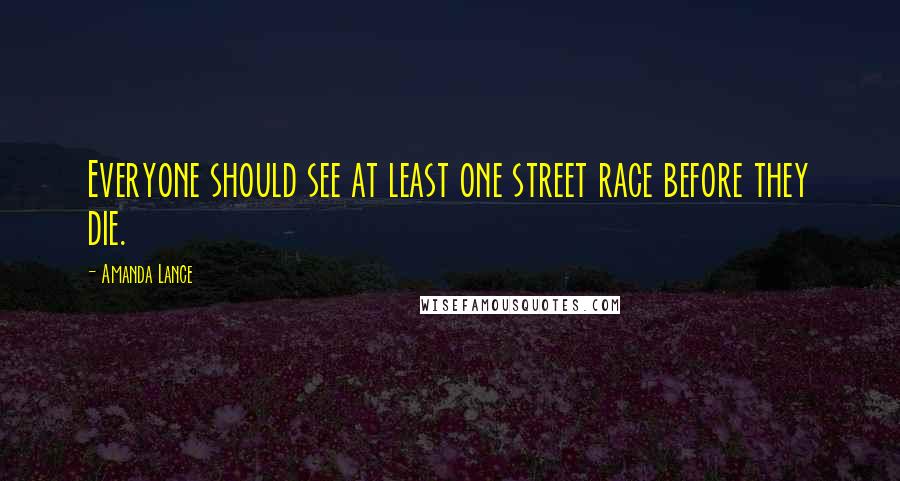 Amanda Lance Quotes: Everyone should see at least one street race before they die.