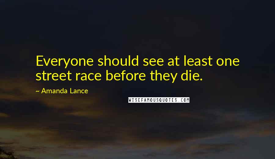 Amanda Lance Quotes: Everyone should see at least one street race before they die.