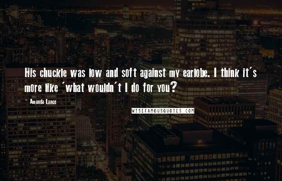 Amanda Lance Quotes: His chuckle was low and soft against my earlobe. I think it's more like 'what wouldn't I do for you?