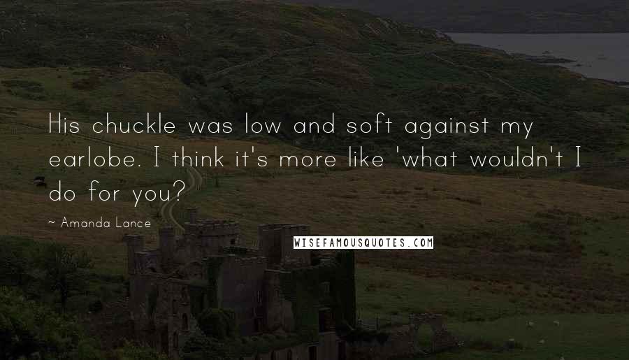 Amanda Lance Quotes: His chuckle was low and soft against my earlobe. I think it's more like 'what wouldn't I do for you?