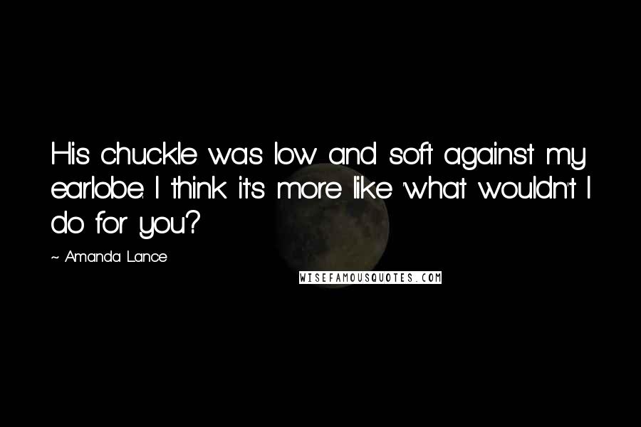 Amanda Lance Quotes: His chuckle was low and soft against my earlobe. I think it's more like 'what wouldn't I do for you?