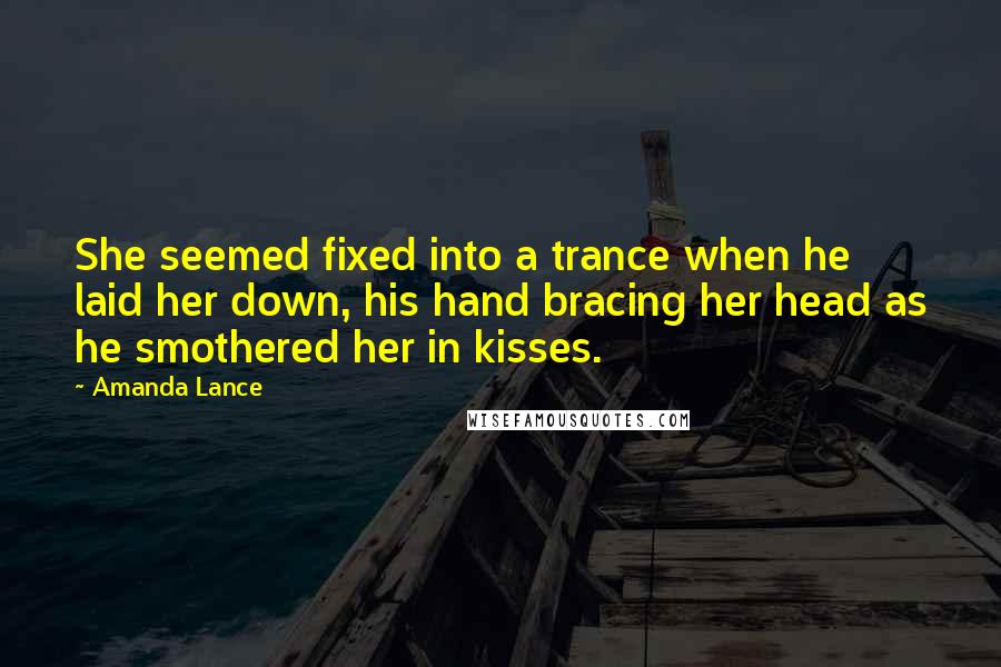 Amanda Lance Quotes: She seemed fixed into a trance when he laid her down, his hand bracing her head as he smothered her in kisses.