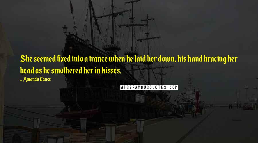 Amanda Lance Quotes: She seemed fixed into a trance when he laid her down, his hand bracing her head as he smothered her in kisses.