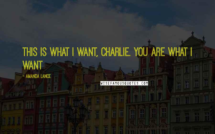 Amanda Lance Quotes: This is what I want, Charlie. You are what I want