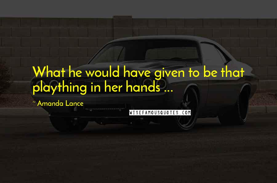 Amanda Lance Quotes: What he would have given to be that plaything in her hands ...