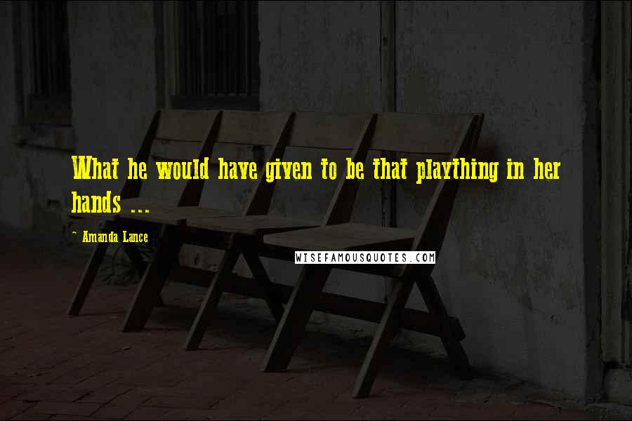 Amanda Lance Quotes: What he would have given to be that plaything in her hands ...