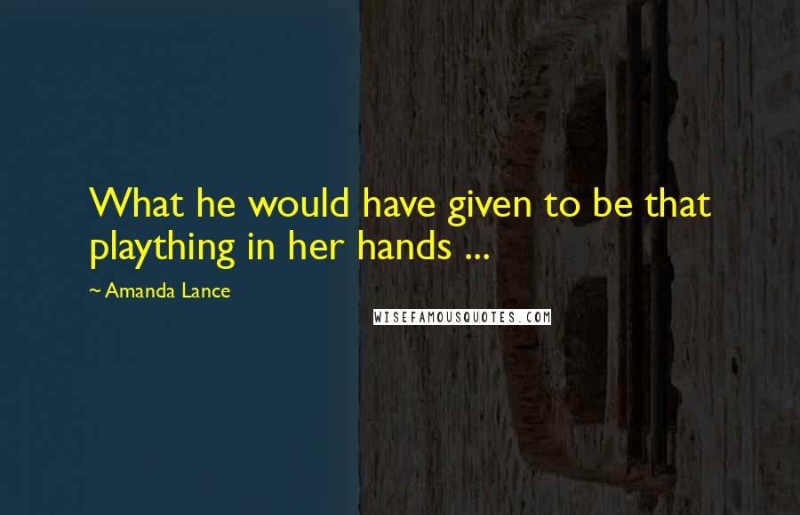Amanda Lance Quotes: What he would have given to be that plaything in her hands ...