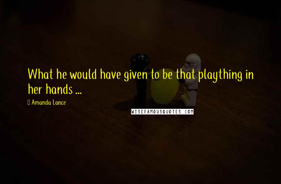 Amanda Lance Quotes: What he would have given to be that plaything in her hands ...