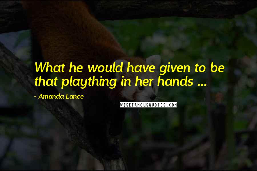 Amanda Lance Quotes: What he would have given to be that plaything in her hands ...