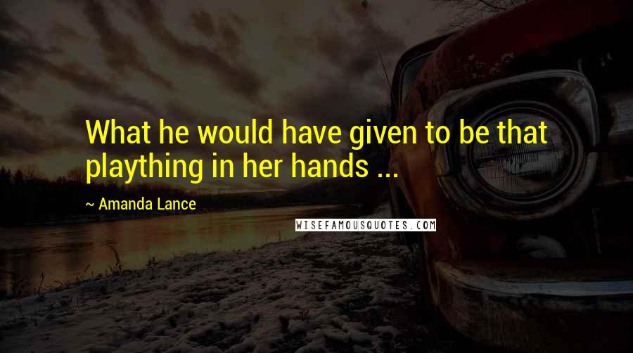 Amanda Lance Quotes: What he would have given to be that plaything in her hands ...