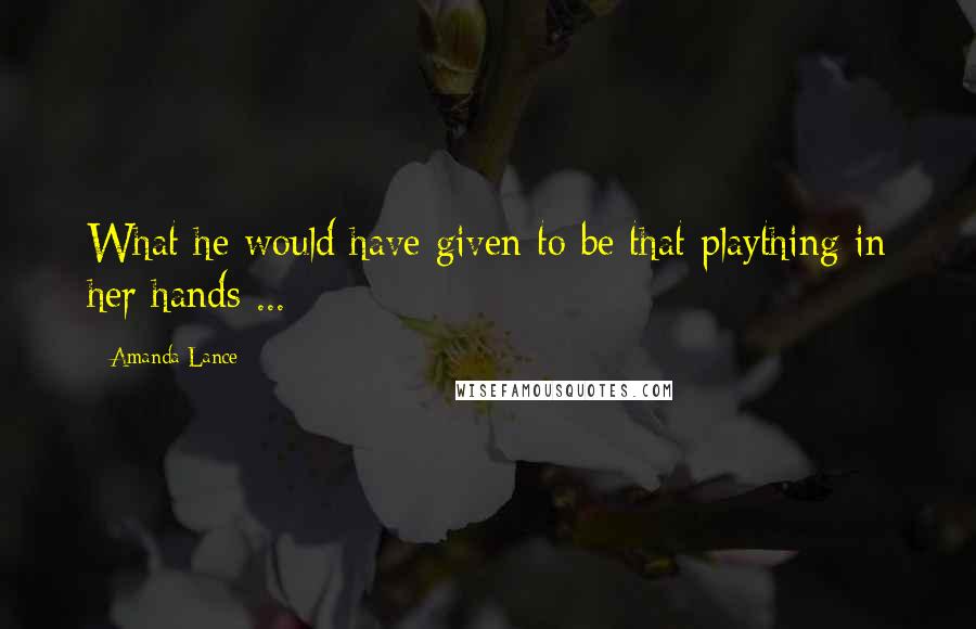 Amanda Lance Quotes: What he would have given to be that plaything in her hands ...