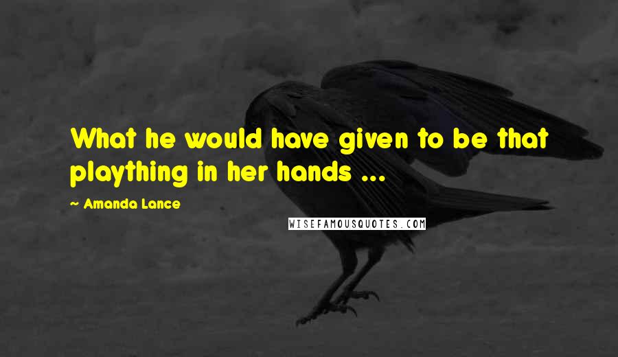 Amanda Lance Quotes: What he would have given to be that plaything in her hands ...