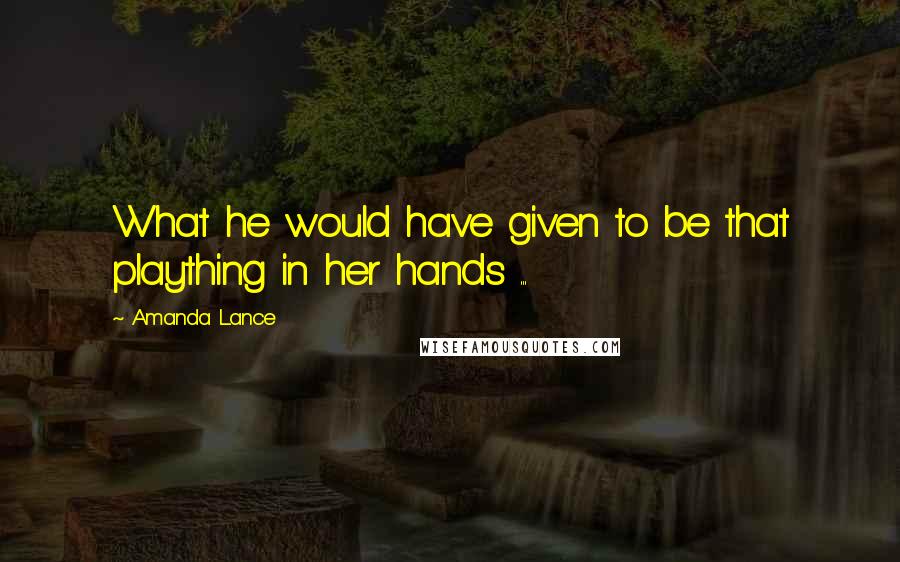 Amanda Lance Quotes: What he would have given to be that plaything in her hands ...