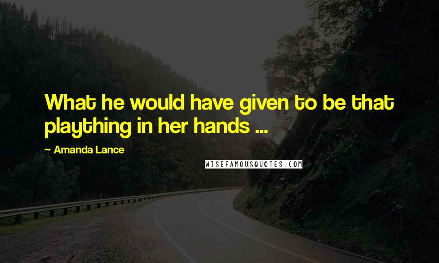Amanda Lance Quotes: What he would have given to be that plaything in her hands ...