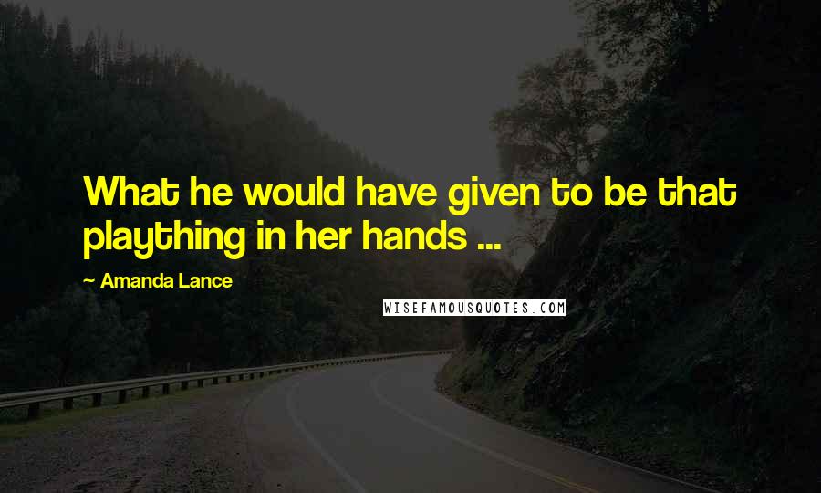 Amanda Lance Quotes: What he would have given to be that plaything in her hands ...