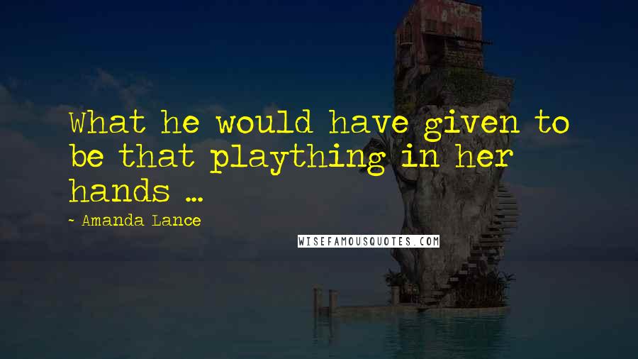 Amanda Lance Quotes: What he would have given to be that plaything in her hands ...