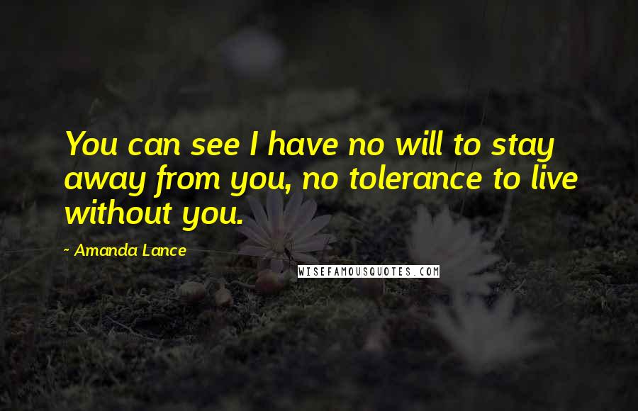 Amanda Lance Quotes: You can see I have no will to stay away from you, no tolerance to live without you.