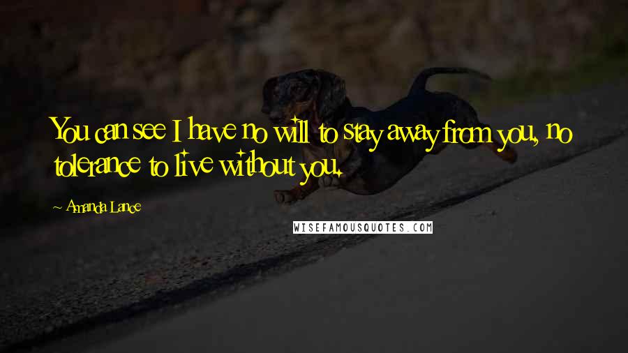 Amanda Lance Quotes: You can see I have no will to stay away from you, no tolerance to live without you.