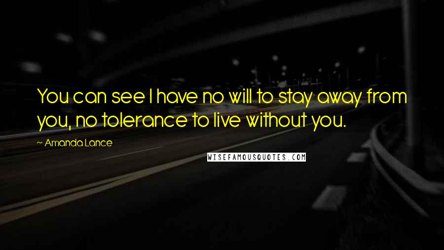 Amanda Lance Quotes: You can see I have no will to stay away from you, no tolerance to live without you.