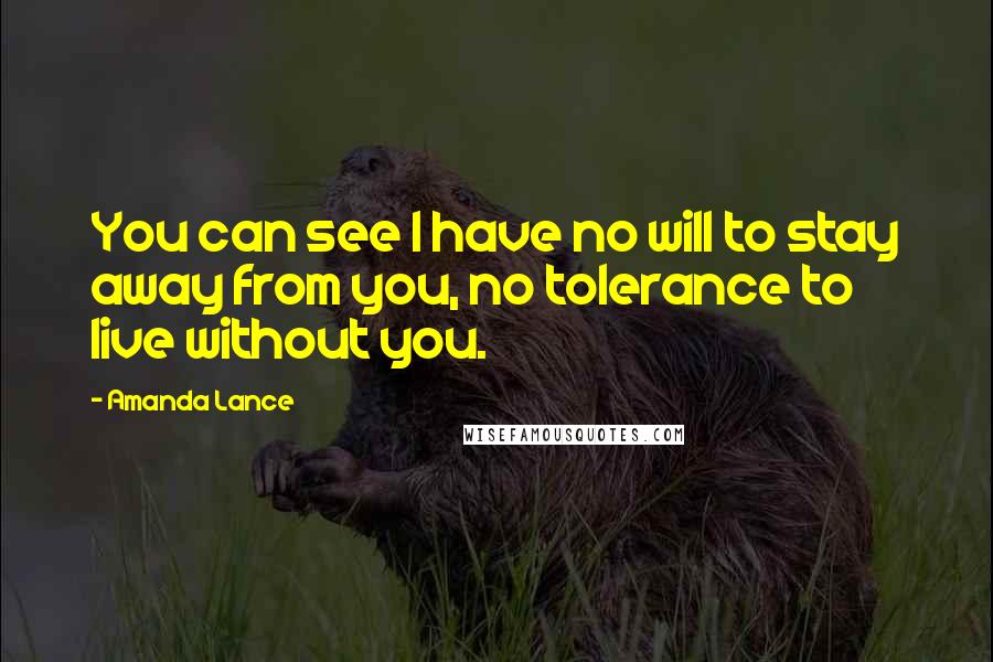 Amanda Lance Quotes: You can see I have no will to stay away from you, no tolerance to live without you.