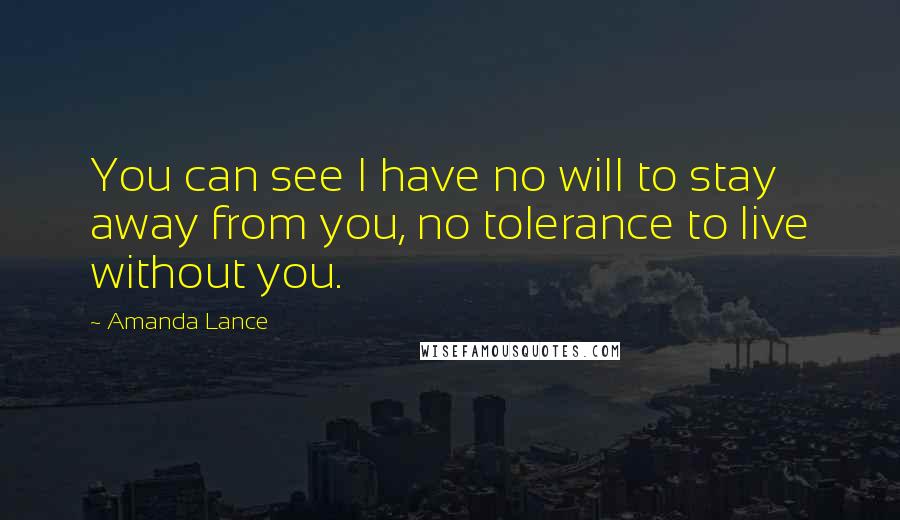Amanda Lance Quotes: You can see I have no will to stay away from you, no tolerance to live without you.