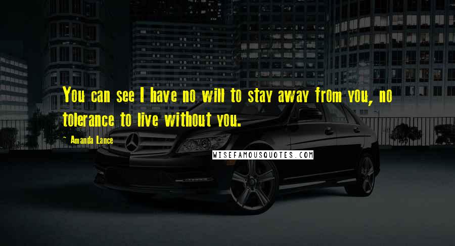 Amanda Lance Quotes: You can see I have no will to stay away from you, no tolerance to live without you.