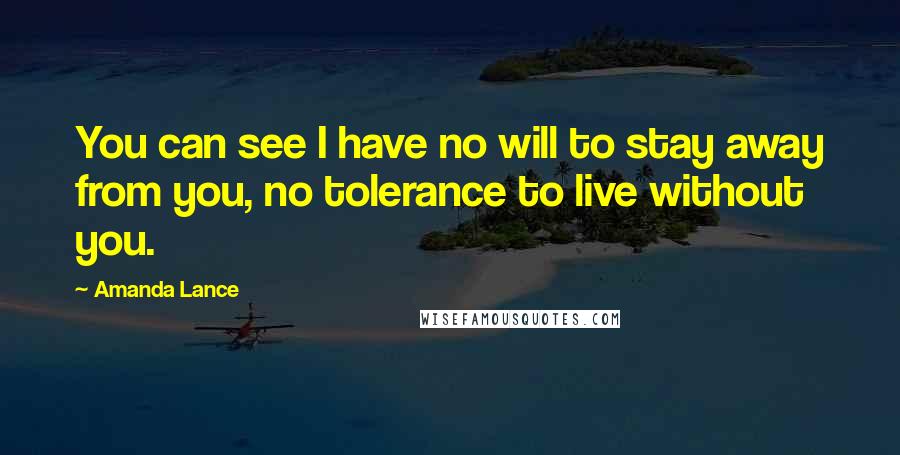 Amanda Lance Quotes: You can see I have no will to stay away from you, no tolerance to live without you.