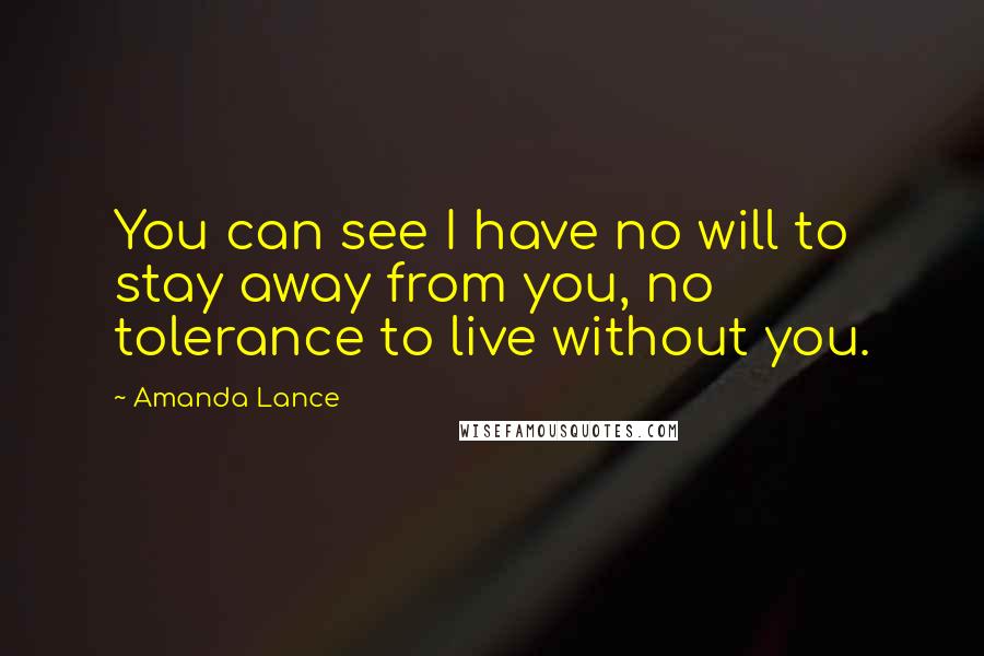 Amanda Lance Quotes: You can see I have no will to stay away from you, no tolerance to live without you.