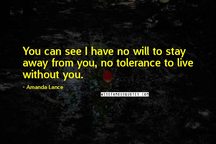 Amanda Lance Quotes: You can see I have no will to stay away from you, no tolerance to live without you.