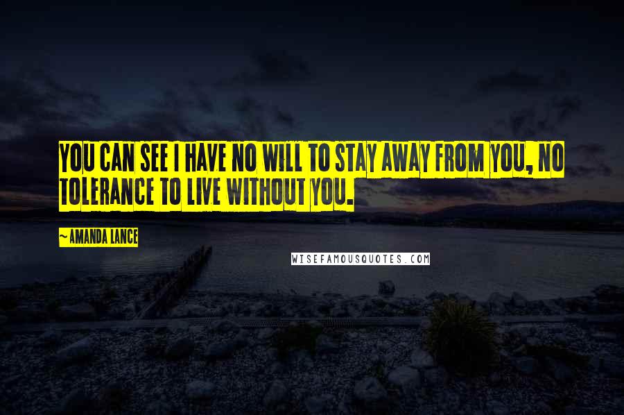 Amanda Lance Quotes: You can see I have no will to stay away from you, no tolerance to live without you.